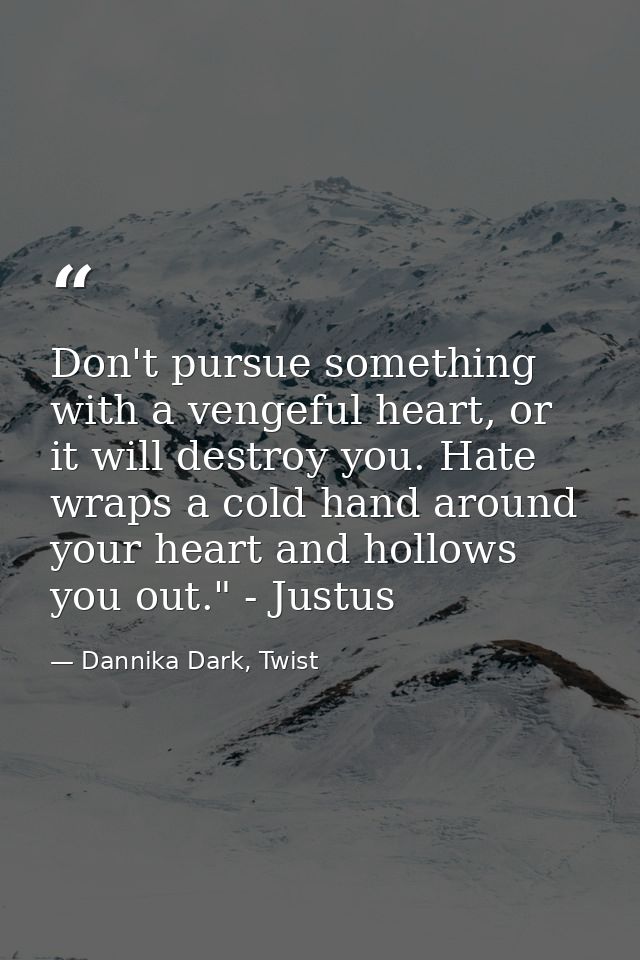 Don't pursue something with a vengeful heart, or it will destroy you. Hate wraps a cold hand around your heart and hollo — Dannika Dark, Twist