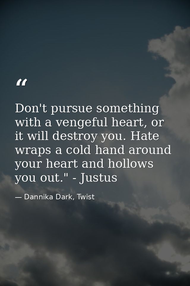 Don't pursue something with a vengeful heart, or it will destroy you. Hate wraps a cold hand around your heart and hollo — Dannika Dark, Twist