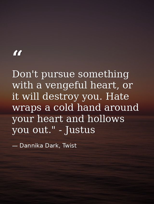 Don't pursue something with a vengeful heart, or it will destroy you. Hate wraps a cold hand around your heart and hollo — Dannika Dark, Twist