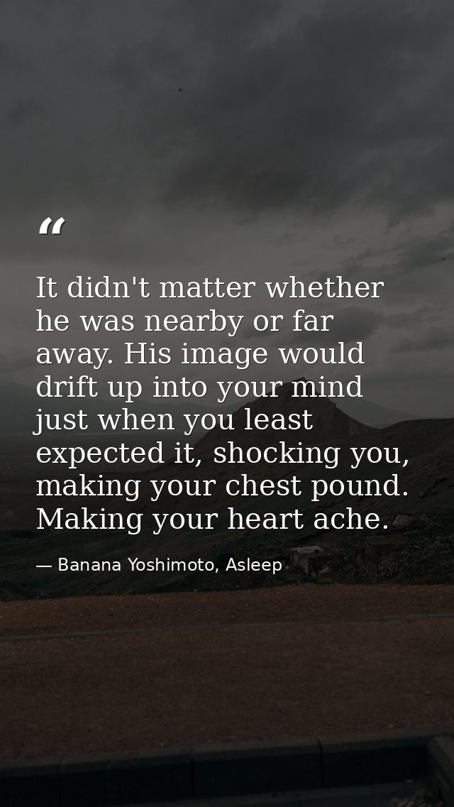 It didn't matter whether he was nearby or far away. His image would drift up into your mind just when you least expected — Banana Yoshimoto, Asleep