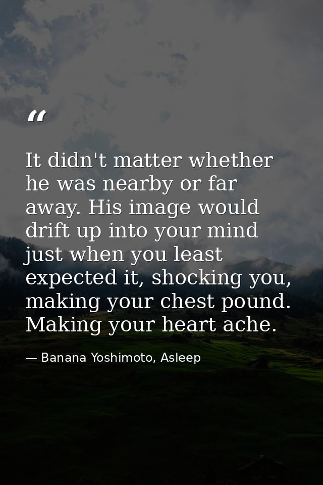 It didn't matter whether he was nearby or far away. His image would drift up into your mind just when you least expected — Banana Yoshimoto, Asleep