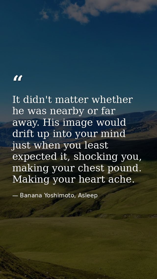 It didn't matter whether he was nearby or far away. His image would drift up into your mind just when you least expected — Banana Yoshimoto, Asleep