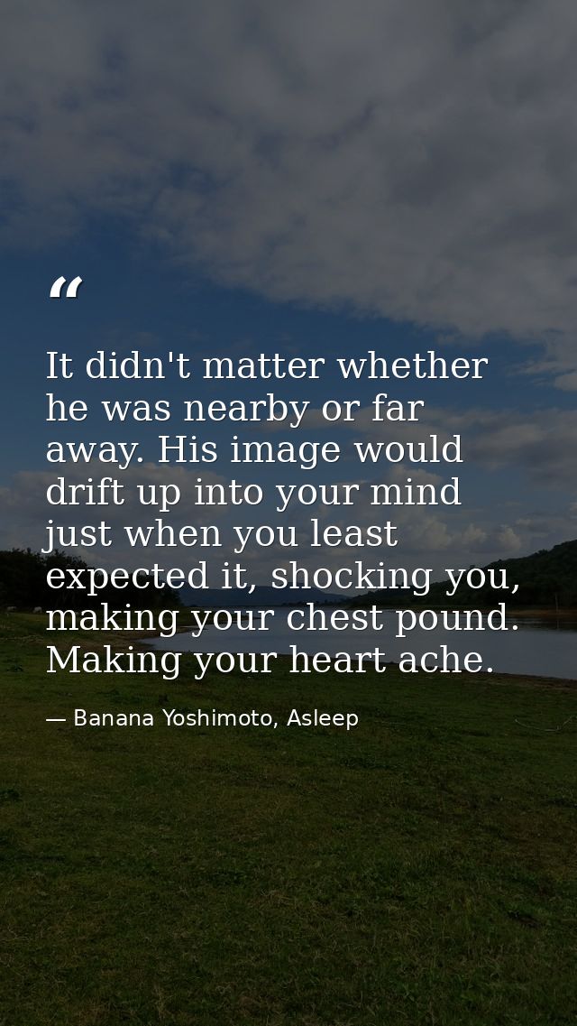 It didn't matter whether he was nearby or far away. His image would drift up into your mind just when you least expected — Banana Yoshimoto, Asleep