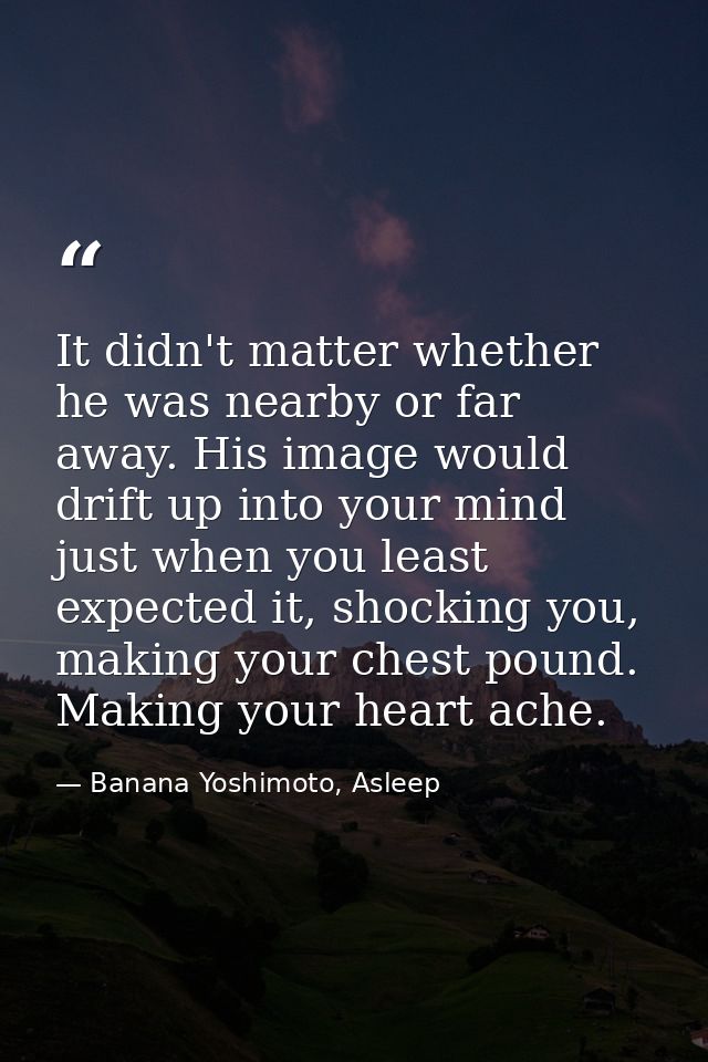 It didn't matter whether he was nearby or far away. His image would drift up into your mind just when you least expected — Banana Yoshimoto, Asleep