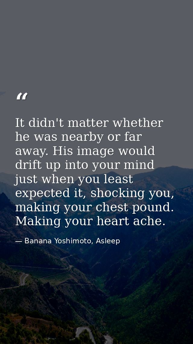It didn't matter whether he was nearby or far away. His image would drift up into your mind just when you least expected — Banana Yoshimoto, Asleep