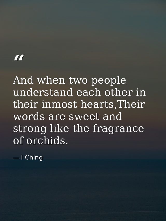 And when two people understand each other in their inmost hearts,Their words are sweet and strong like the fragrance of  — I Ching