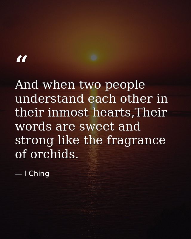 And when two people understand each other in their inmost hearts,Their words are sweet and strong like the fragrance of  — I Ching