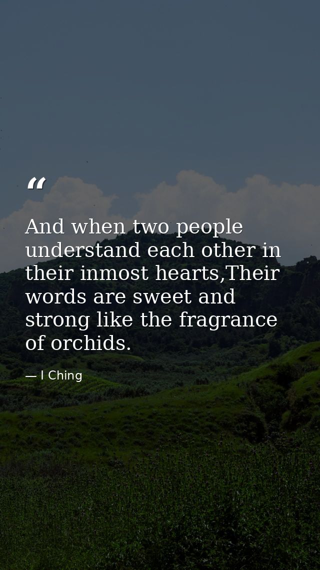 And when two people understand each other in their inmost hearts,Their words are sweet and strong like the fragrance of  — I Ching