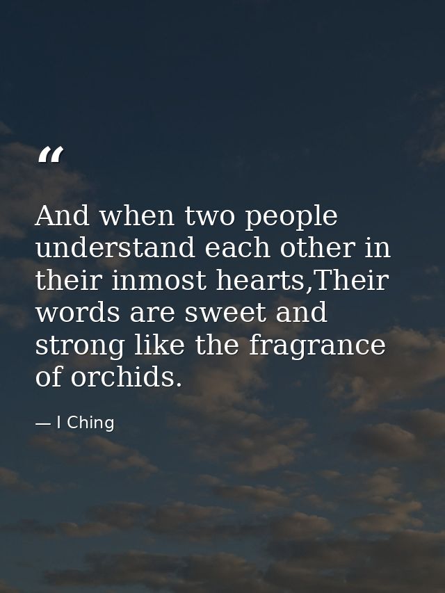 And when two people understand each other in their inmost hearts,Their words are sweet and strong like the fragrance of  — I Ching