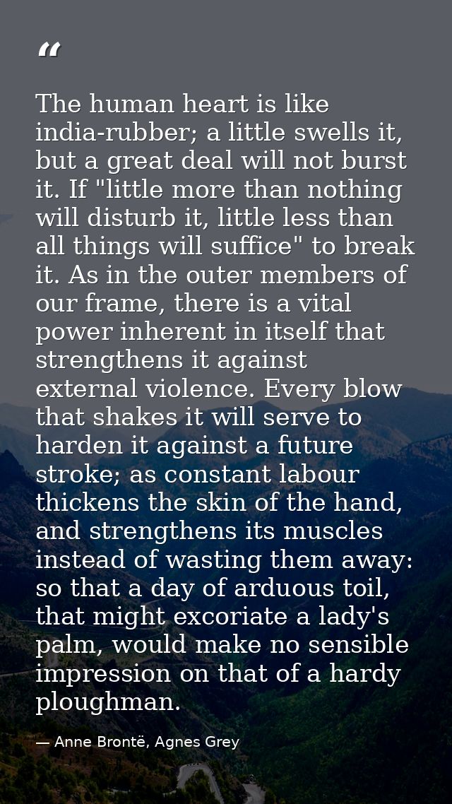 The human heart is like india-rubber; a little swells it, but a great deal will not burst it. If "little more than nothi — Anne Brontë, Agnes Grey