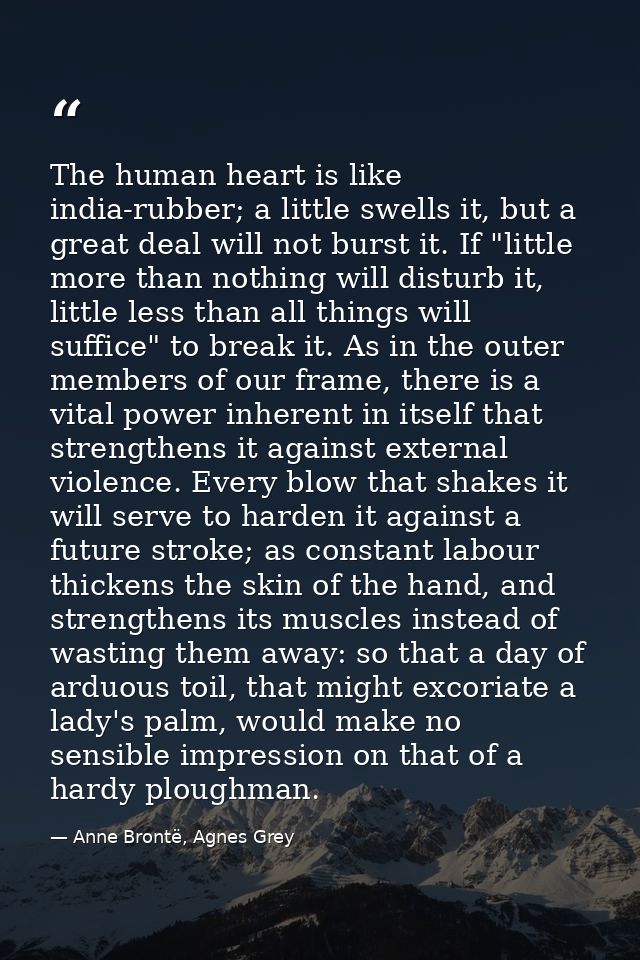 The human heart is like india-rubber; a little swells it, but a great deal will not burst it. If "little more than nothi — Anne Brontë, Agnes Grey