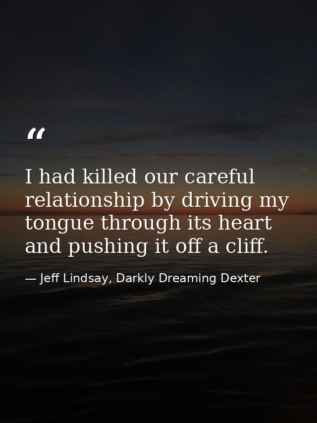 I had killed our careful relationship by driving my tongue through its heart and pushing it off a cliff. — Jeff Lindsay, Darkly Dreaming Dexter