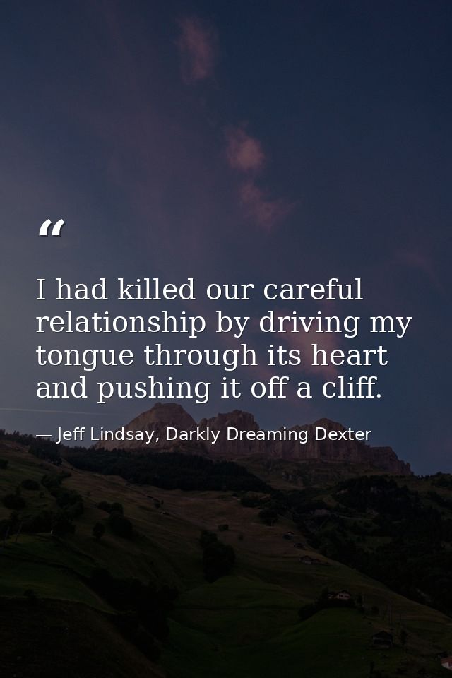 I had killed our careful relationship by driving my tongue through its heart and pushing it off a cliff. — Jeff Lindsay, Darkly Dreaming Dexter