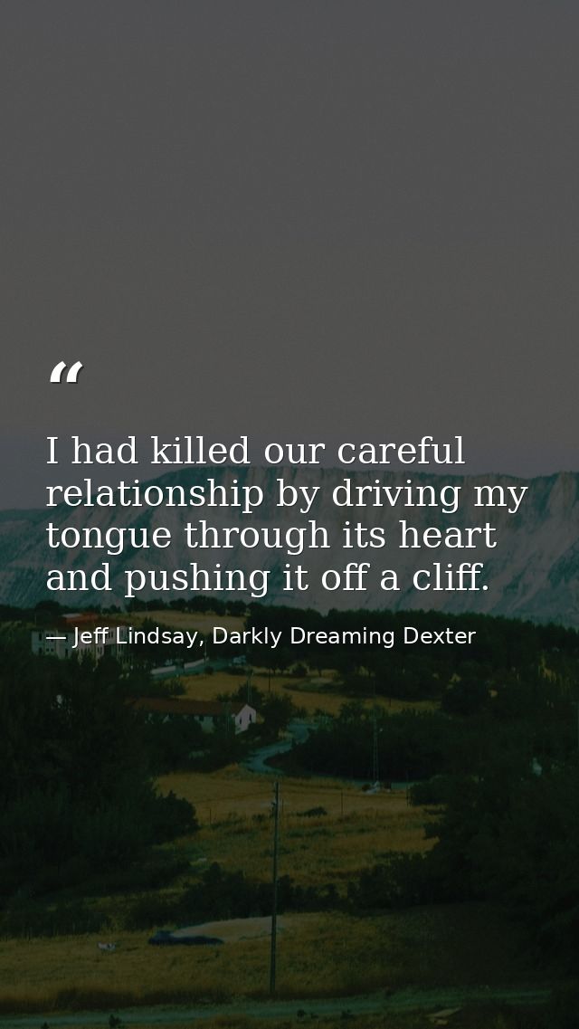 I had killed our careful relationship by driving my tongue through its heart and pushing it off a cliff. — Jeff Lindsay, Darkly Dreaming Dexter