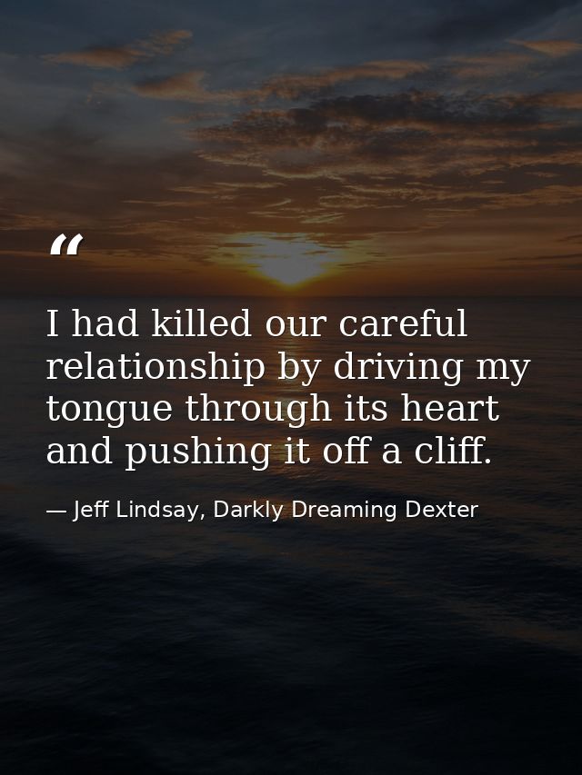 I had killed our careful relationship by driving my tongue through its heart and pushing it off a cliff. — Jeff Lindsay, Darkly Dreaming Dexter