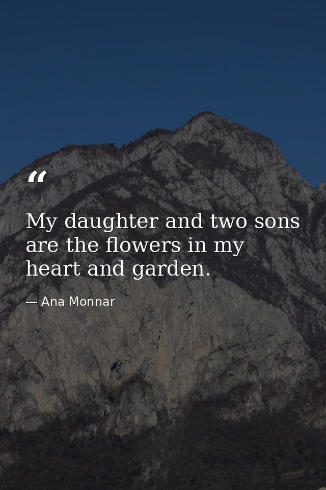 My daughter and two sons are the flowers in my heart and garden. — Ana Monnar