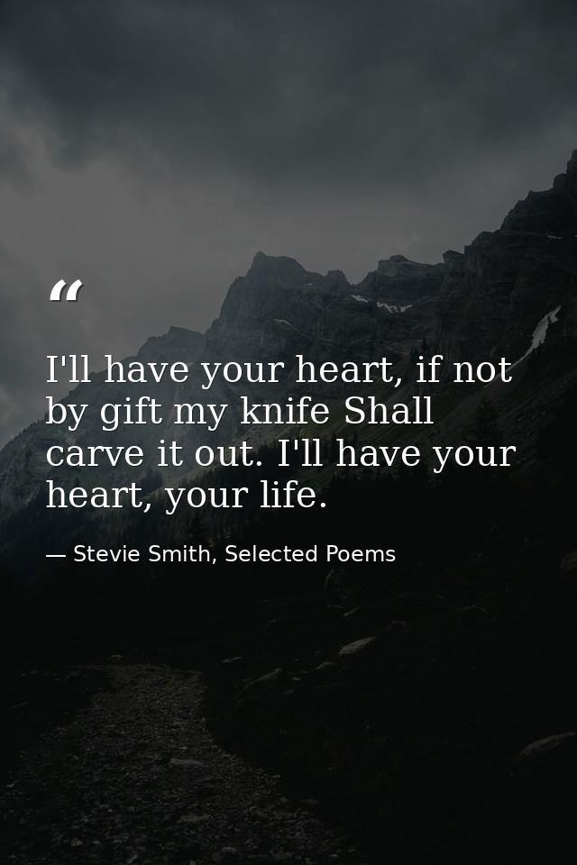 I'll have your heart, if not by gift my knife Shall carve it out. I'll have your heart, your life. — Stevie Smith, Selected Poems