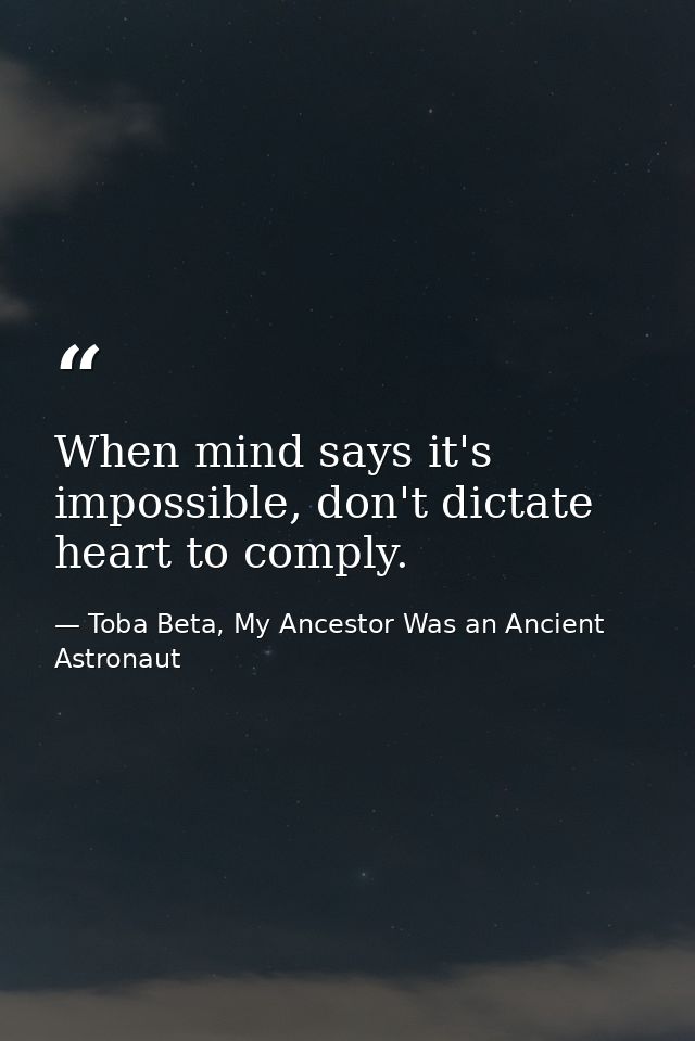 When mind says it's impossible, don't dictate heart to comply. — Toba Beta, My Ancestor Was an Ancient Astronaut