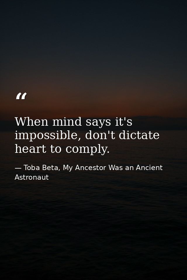 When mind says it's impossible, don't dictate heart to comply. — Toba Beta, My Ancestor Was an Ancient Astronaut