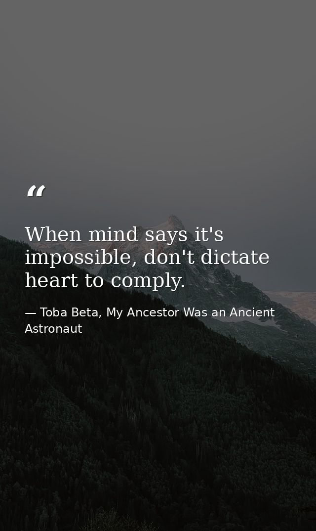 When mind says it's impossible, don't dictate heart to comply. — Toba Beta, My Ancestor Was an Ancient Astronaut