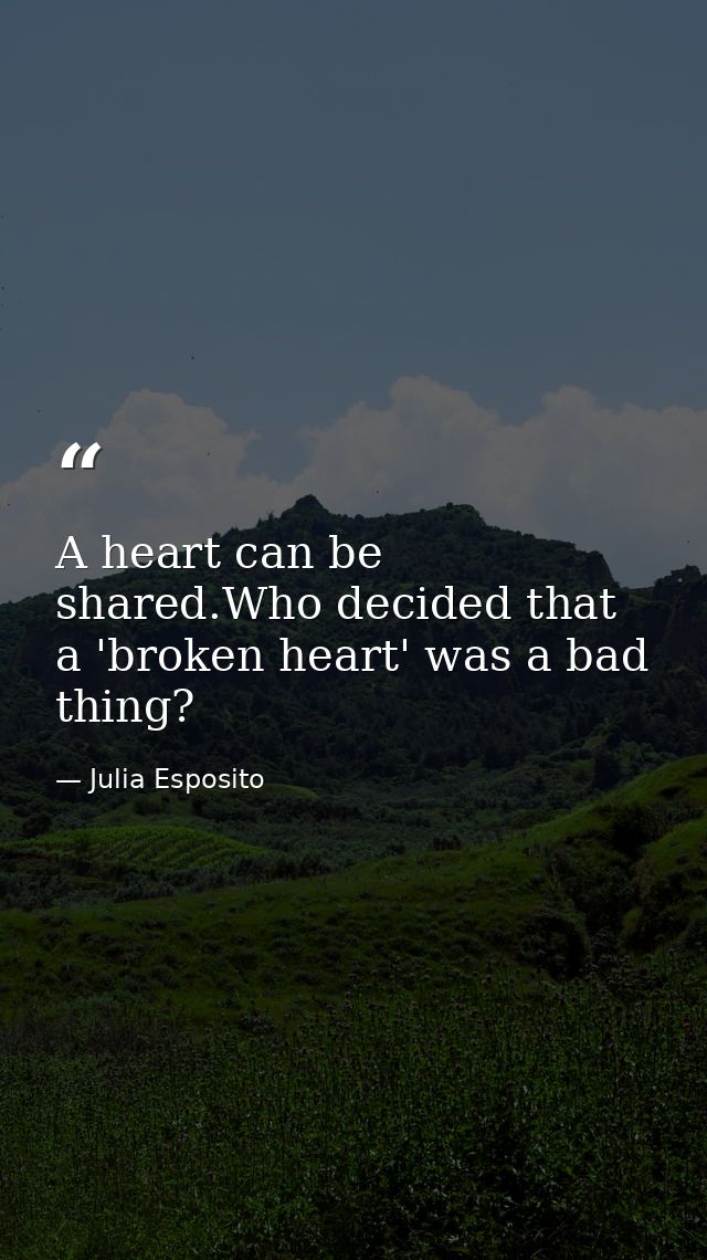 A heart can be shared.Who decided that a 'broken heart' was a bad thing? — Julia Esposito