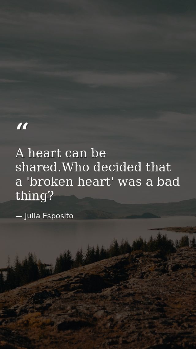 A heart can be shared.Who decided that a 'broken heart' was a bad thing? — Julia Esposito