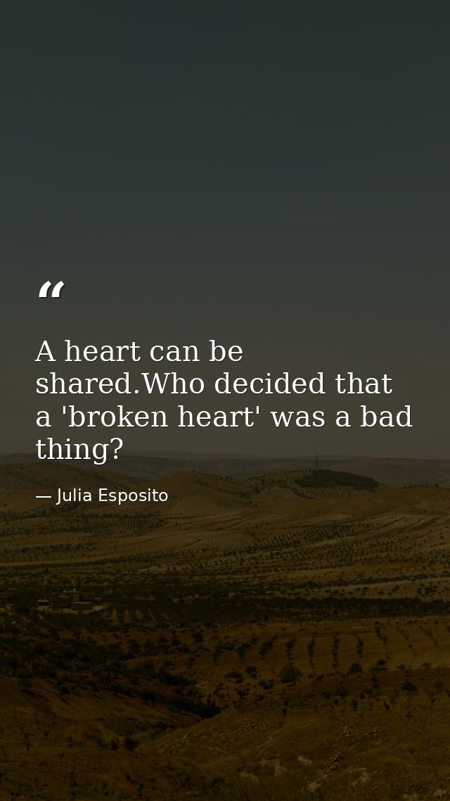 A heart can be shared.Who decided that a 'broken heart' was a bad thing? — Julia Esposito