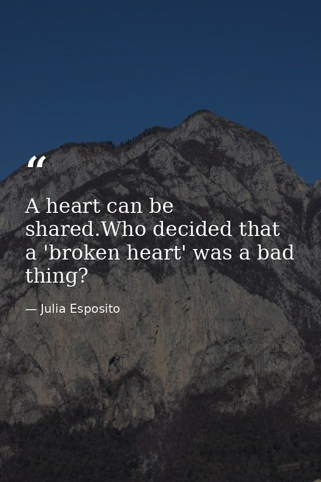 A heart can be shared.Who decided that a 'broken heart' was a bad thing? — Julia Esposito