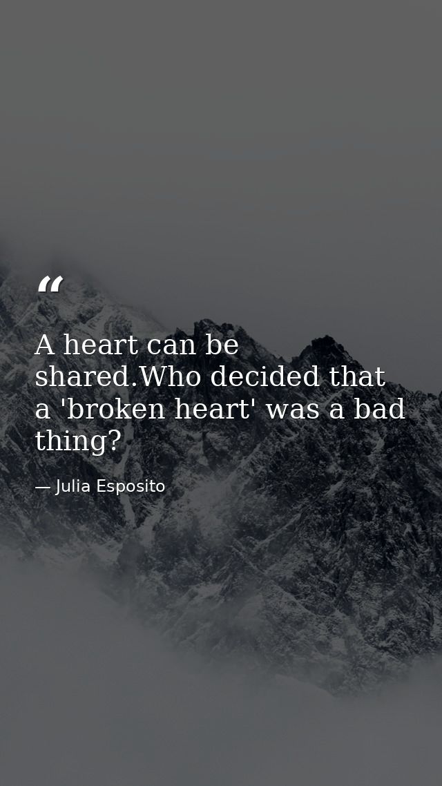 A heart can be shared.Who decided that a 'broken heart' was a bad thing? — Julia Esposito