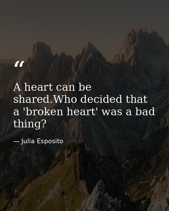 A heart can be shared.Who decided that a 'broken heart' was a bad thing? — Julia Esposito