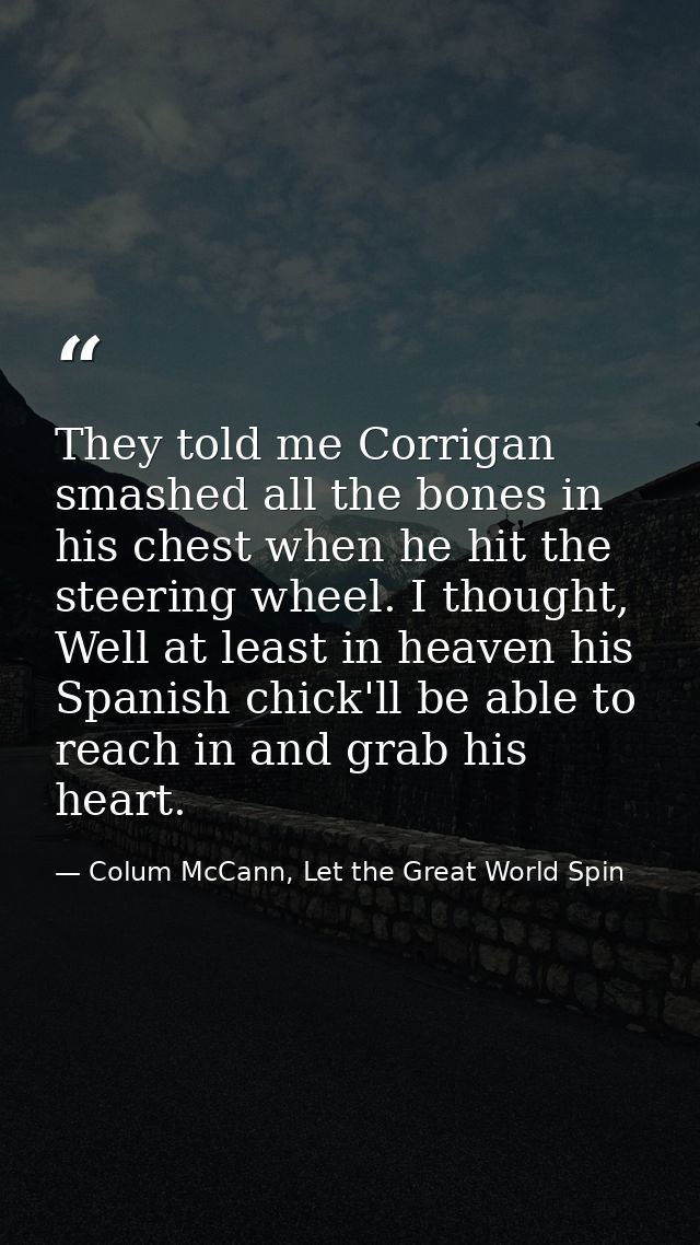 They told me Corrigan smashed all the bones in his chest when he hit the steering wheel. I thought, Well at least in hea — Colum McCann, Let the Great World Spin