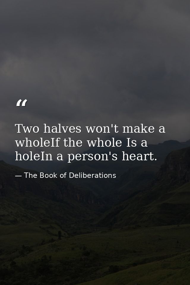 Two halves won't make a wholeIf the whole Is a holeIn a person's heart. — The Book of Deliberations