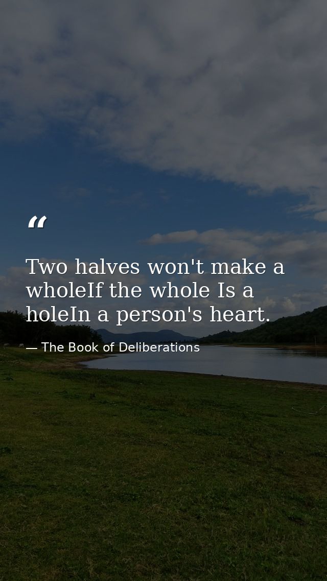 Two halves won't make a wholeIf the whole Is a holeIn a person's heart. — The Book of Deliberations