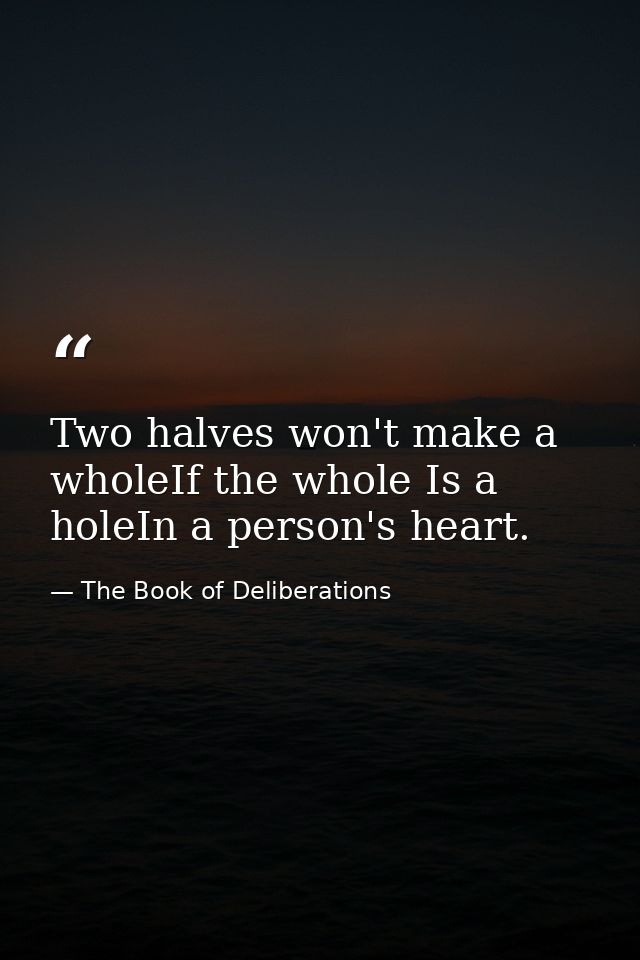 Two halves won't make a wholeIf the whole Is a holeIn a person's heart. — The Book of Deliberations