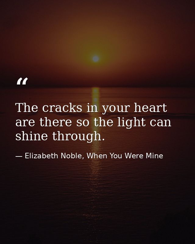 The cracks in your heart are there so the light can shine through. — Elizabeth Noble, When You Were Mine