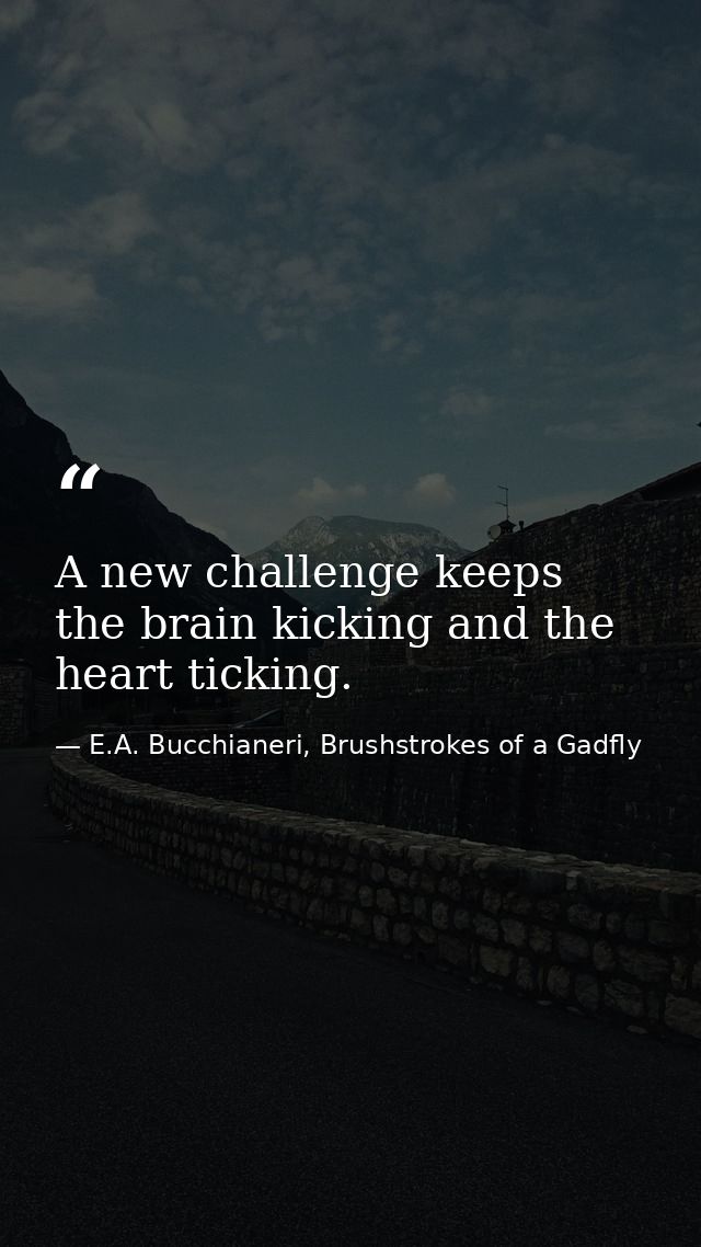A new challenge keeps the brain kicking and the heart ticking. — E.A. Bucchianeri, Brushstrokes of a Gadfly