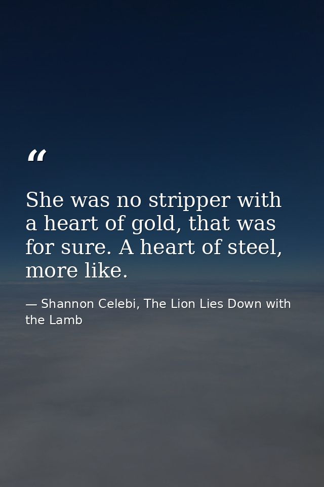 She was no stripper with a heart of gold, that was for sure. A heart of steel, more like. — Shannon Celebi, The Lion Lies Down with the Lamb