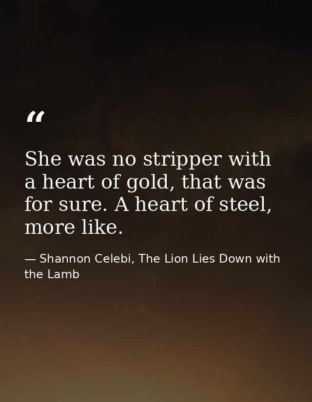 She was no stripper with a heart of gold, that was for sure. A heart of steel, more like. — Shannon Celebi, The Lion Lies Down with the Lamb