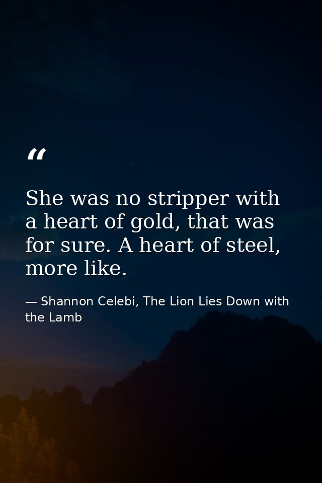 She was no stripper with a heart of gold, that was for sure. A heart of steel, more like. — Shannon Celebi, The Lion Lies Down with the Lamb