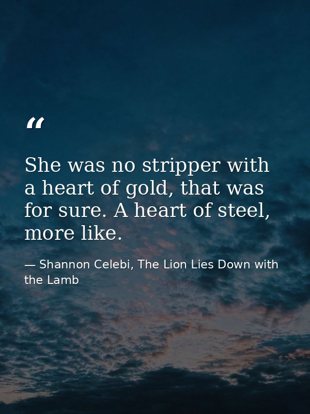 She was no stripper with a heart of gold, that was for sure. A heart of steel, more like. — Shannon Celebi, The Lion Lies Down with the Lamb