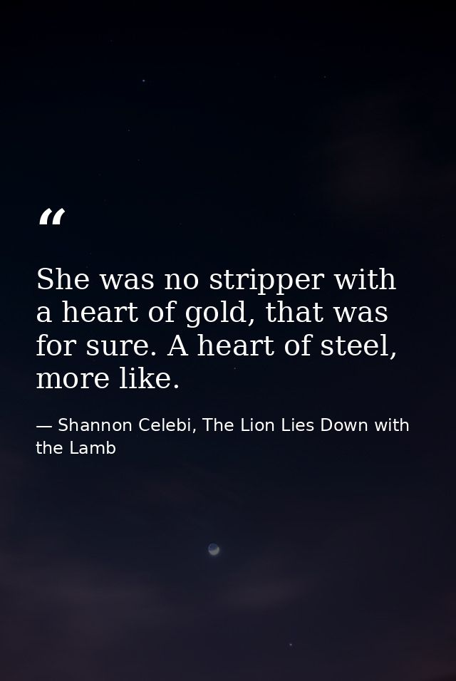 She was no stripper with a heart of gold, that was for sure. A heart of steel, more like. — Shannon Celebi, The Lion Lies Down with the Lamb