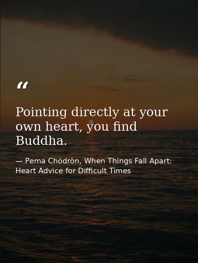 Pointing directly at your own heart, you find Buddha. — Pema Chödrön, When Things Fall Apart: Heart Advice for Difficult Times