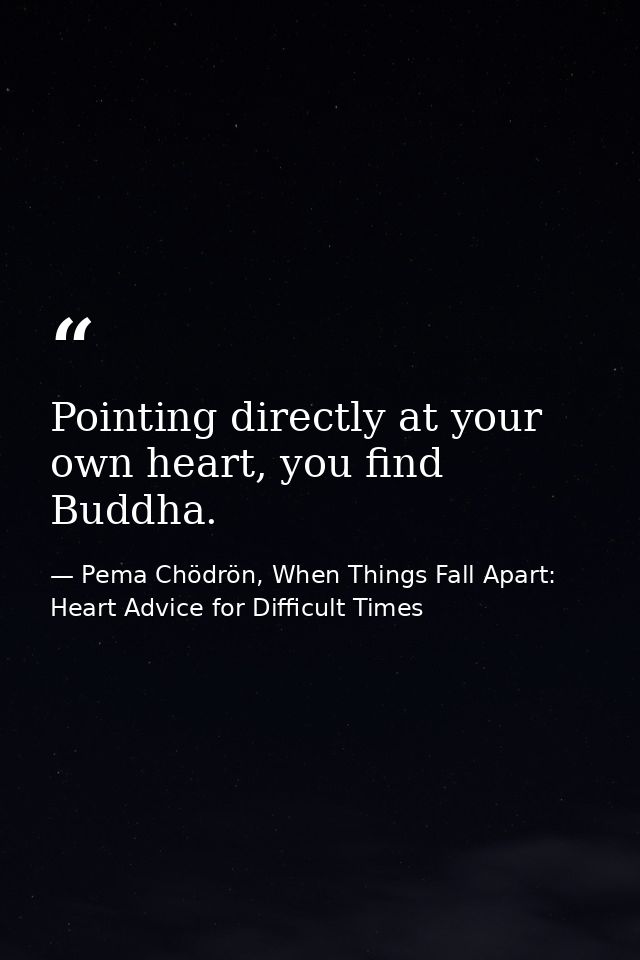 Pointing directly at your own heart, you find Buddha. — Pema Chödrön, When Things Fall Apart: Heart Advice for Difficult Times