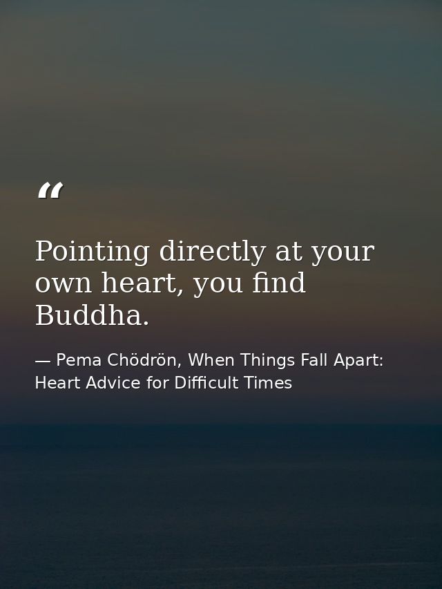 Pointing directly at your own heart, you find Buddha. — Pema Chödrön, When Things Fall Apart: Heart Advice for Difficult Times