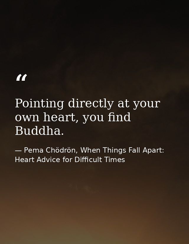 Pointing directly at your own heart, you find Buddha. — Pema Chödrön, When Things Fall Apart: Heart Advice for Difficult Times
