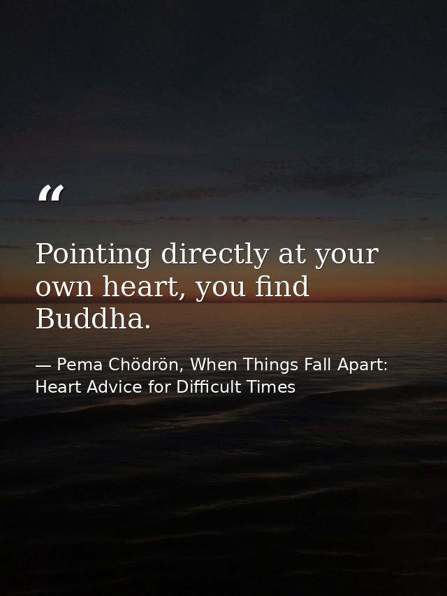 Pointing directly at your own heart, you find Buddha. — Pema Chödrön, When Things Fall Apart: Heart Advice for Difficult Times