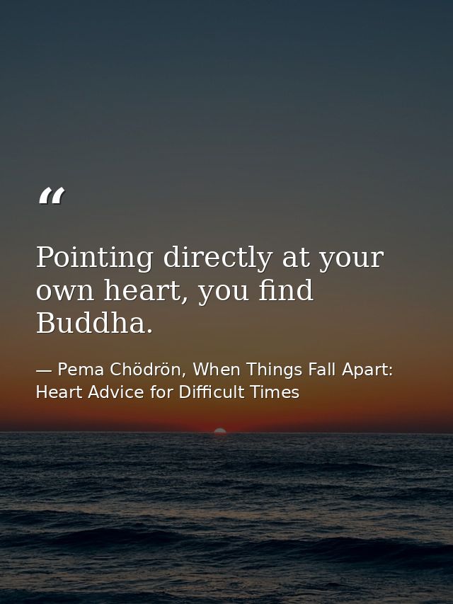 Pointing directly at your own heart, you find Buddha. — Pema Chödrön, When Things Fall Apart: Heart Advice for Difficult Times