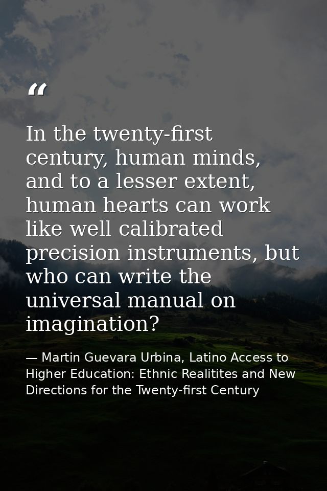 In the twenty-first century, human minds, and to a lesser extent, human hearts can work like well calibrated precision i — Martin Guevara Urbina, Latino Access to Higher Education: Ethnic Realitites and New Directions for the Twenty-first Century