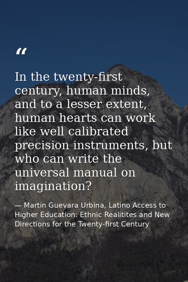 In the twenty-first century, human minds, and to a lesser extent, human hearts can work like well calibrated precision i — Martin Guevara Urbina, Latino Access to Higher Education: Ethnic Realitites and New Directions for the Twenty-first Century