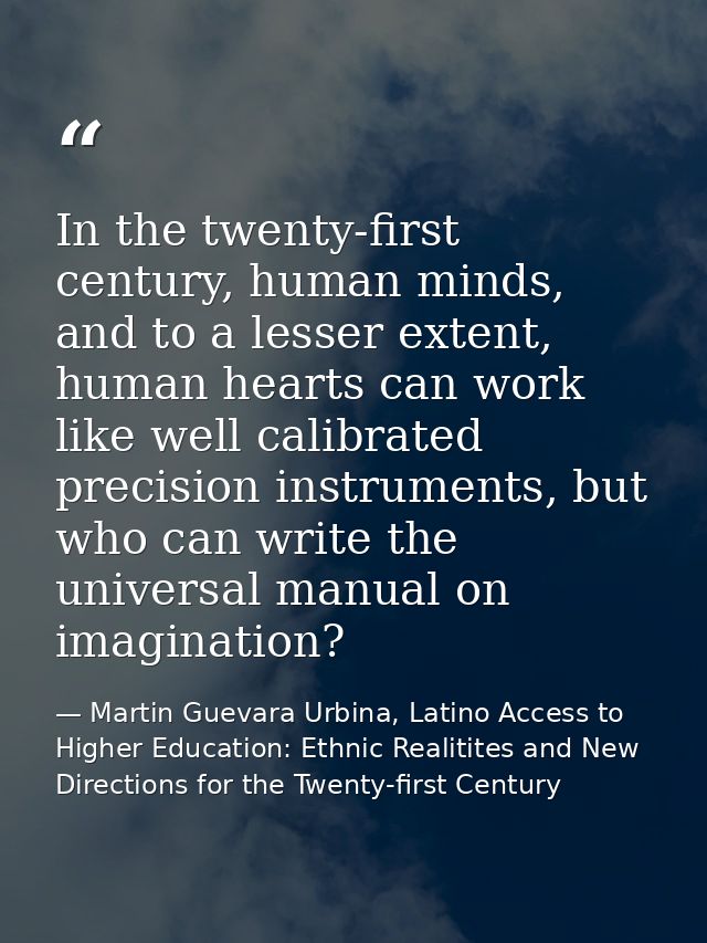 In the twenty-first century, human minds, and to a lesser extent, human hearts can work like well calibrated precision i — Martin Guevara Urbina, Latino Access to Higher Education: Ethnic Realitites and New Directions for the Twenty-first Century